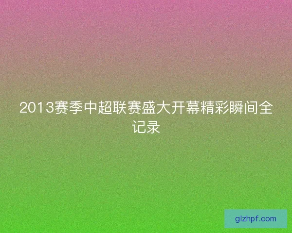 2013赛季中超联赛盛大开幕精彩瞬间全记录