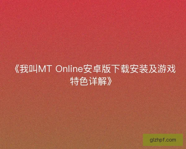 《我叫MT Online安卓版下载安装及游戏特色详解》