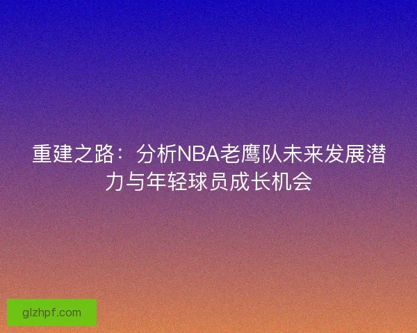 重建之路：分析NBA老鹰队未来发展潜力与年轻球员成长机会