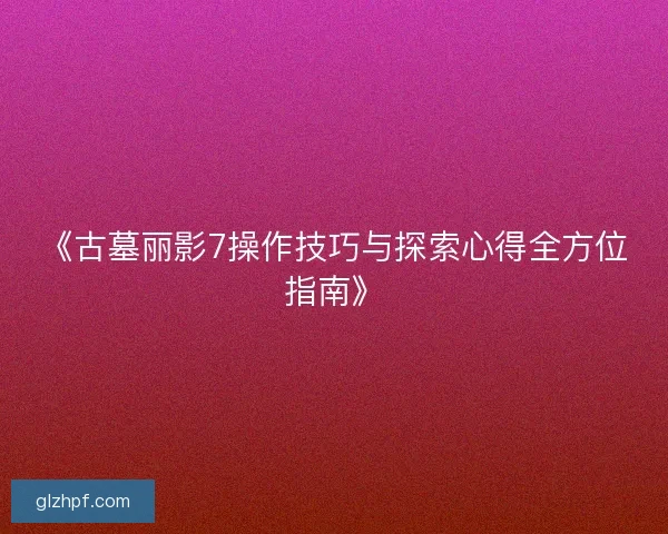 《古墓丽影7操作技巧与探索心得全方位指南》