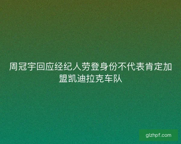 周冠宇回应经纪人劳登身份不代表肯定加盟凯迪拉克车队