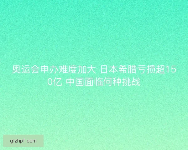 奥运会申办难度加大 日本希腊亏损超150亿 中国面临何种挑战