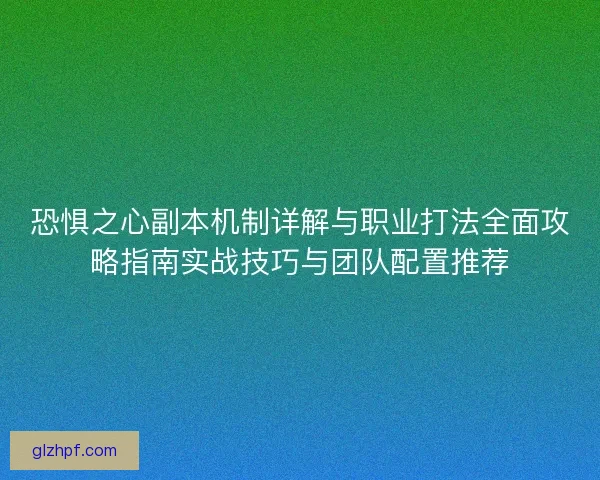 恐惧之心副本机制详解与职业打法全面攻略指南实战技巧与团队配置推荐