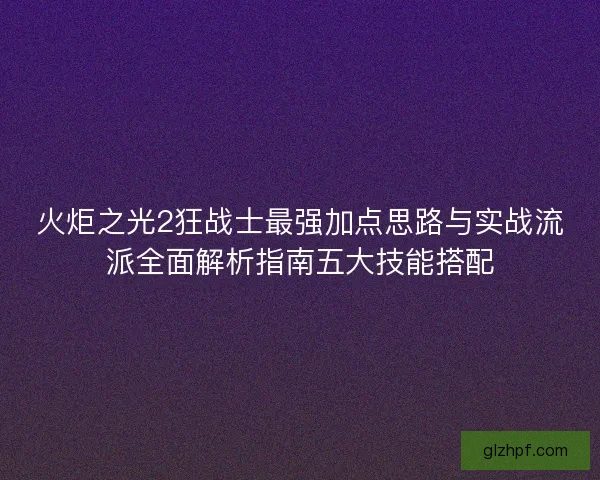 火炬之光2狂战士最强加点思路与实战流派全面解析指南五大技能搭配