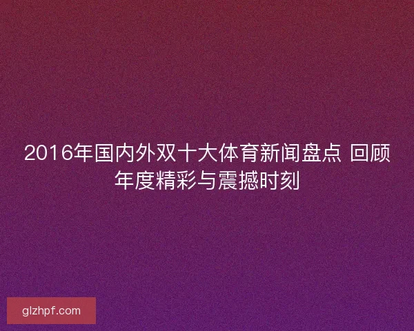 2016年国内外双十大体育新闻盘点 回顾年度精彩与震撼时刻