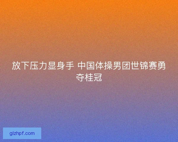 放下压力显身手 中国体操男团世锦赛勇夺桂冠