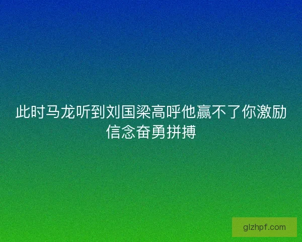 此时马龙听到刘国梁高呼他赢不了你激励信念奋勇拼搏