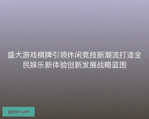 盛大游戏棋牌引领休闲竞技新潮流打造全民娱乐新体验创新发展战略蓝图