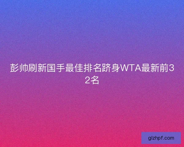 彭帅刷新国手最佳排名跻身WTA最新前32名