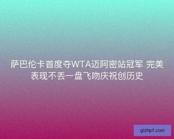 萨巴伦卡首度夺WTA迈阿密站冠军 完美表现不丢一盘飞吻庆祝创历史