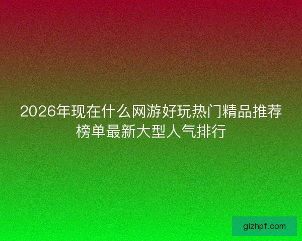2026年现在什么网游好玩热门精品推荐榜单最新大型人气排行