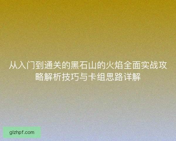 从入门到通关的黑石山的火焰全面实战攻略解析技巧与卡组思路详解