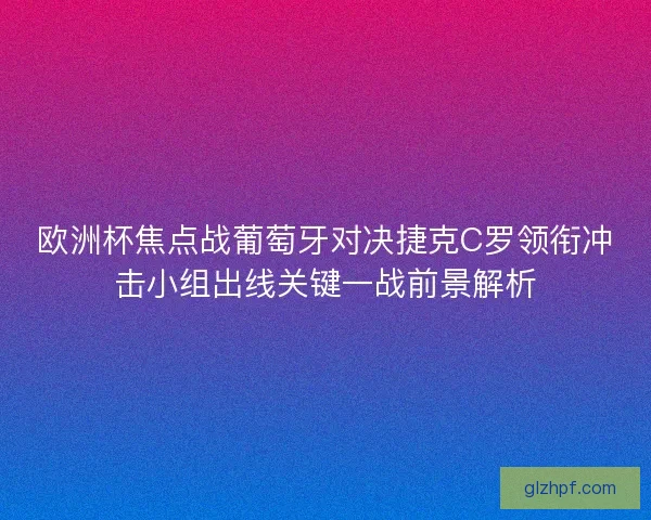 欧洲杯焦点战葡萄牙对决捷克C罗领衔冲击小组出线关键一战前景解析
