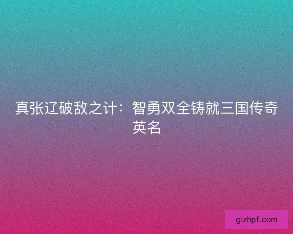 真张辽破敌之计：智勇双全铸就三国传奇英名