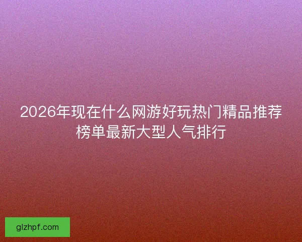 2026年现在什么网游好玩热门精品推荐榜单最新大型人气排行