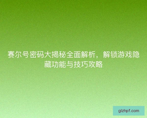 赛尔号密码大揭秘全面解析，解锁游戏隐藏功能与技巧攻略