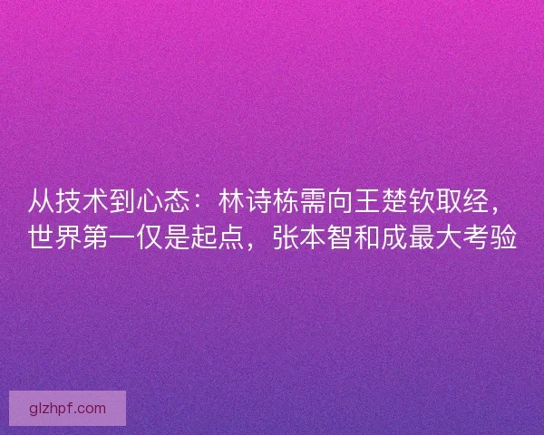从技术到心态：林诗栋需向王楚钦取经，世界第一仅是起点，张本智和成最大考验