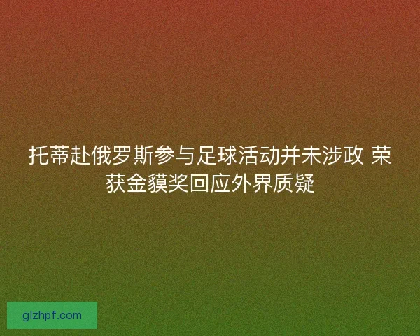托蒂赴俄罗斯参与足球活动并未涉政 荣获金貘奖回应外界质疑