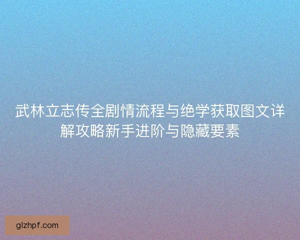 武林立志传全剧情流程与绝学获取图文详解攻略新手进阶与隐藏要素