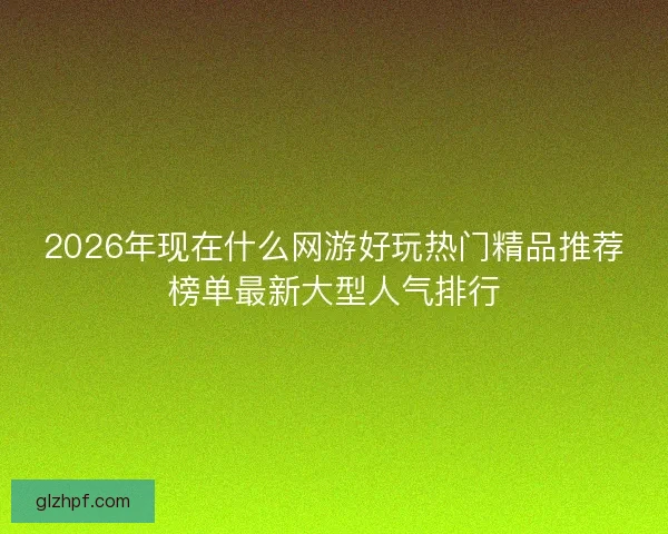 2026年现在什么网游好玩热门精品推荐榜单最新大型人气排行