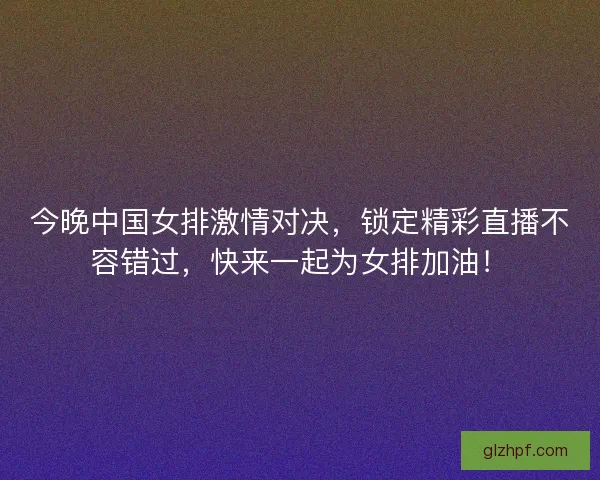 今晚中国女排激情对决，锁定精彩直播不容错过，快来一起为女排加油！