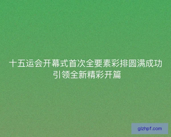 十五运会开幕式首次全要素彩排圆满成功 引领全新精彩开篇