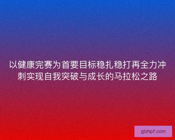 以健康完赛为首要目标稳扎稳打再全力冲刺实现自我突破与成长的马拉松之路