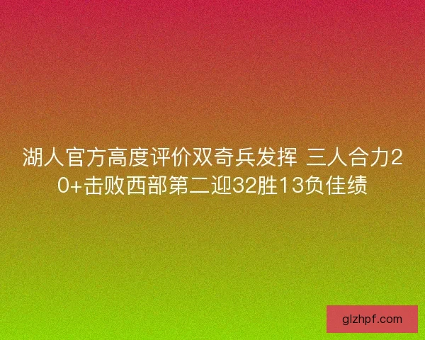湖人官方高度评价双奇兵发挥 三人合力20+击败西部第二迎32胜13负佳绩